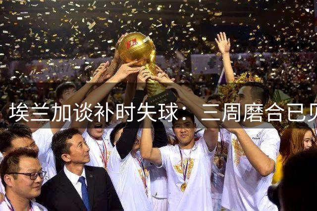 埃兰加谈补时失球：三周磨合已见成效 主场破门如释重负
